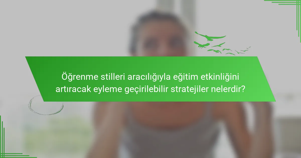Öğrenme stilleri aracılığıyla eğitim etkinliğini artıracak eyleme geçirilebilir stratejiler nelerdir?