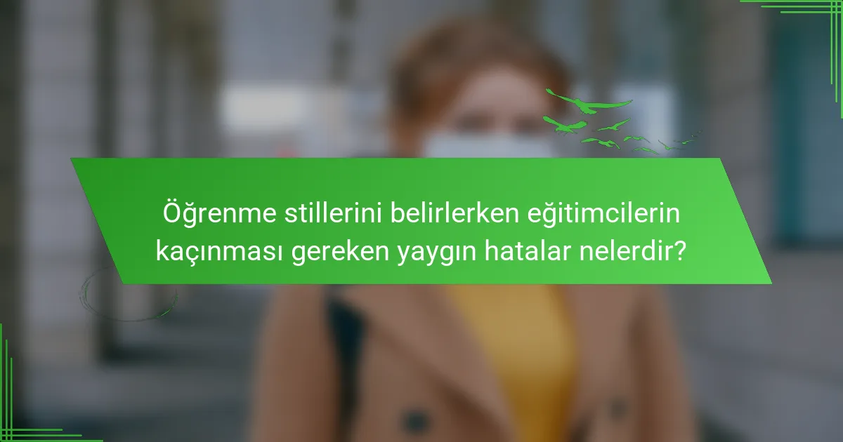 Öğrenme stillerini belirlerken eğitimcilerin kaçınması gereken yaygın hatalar nelerdir?