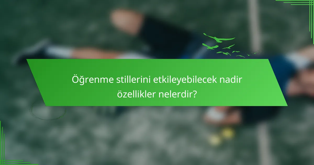 Öğrenme stillerini etkileyebilecek nadir özellikler nelerdir?