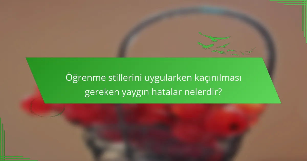 Öğrenme stillerini uygularken kaçınılması gereken yaygın hatalar nelerdir?