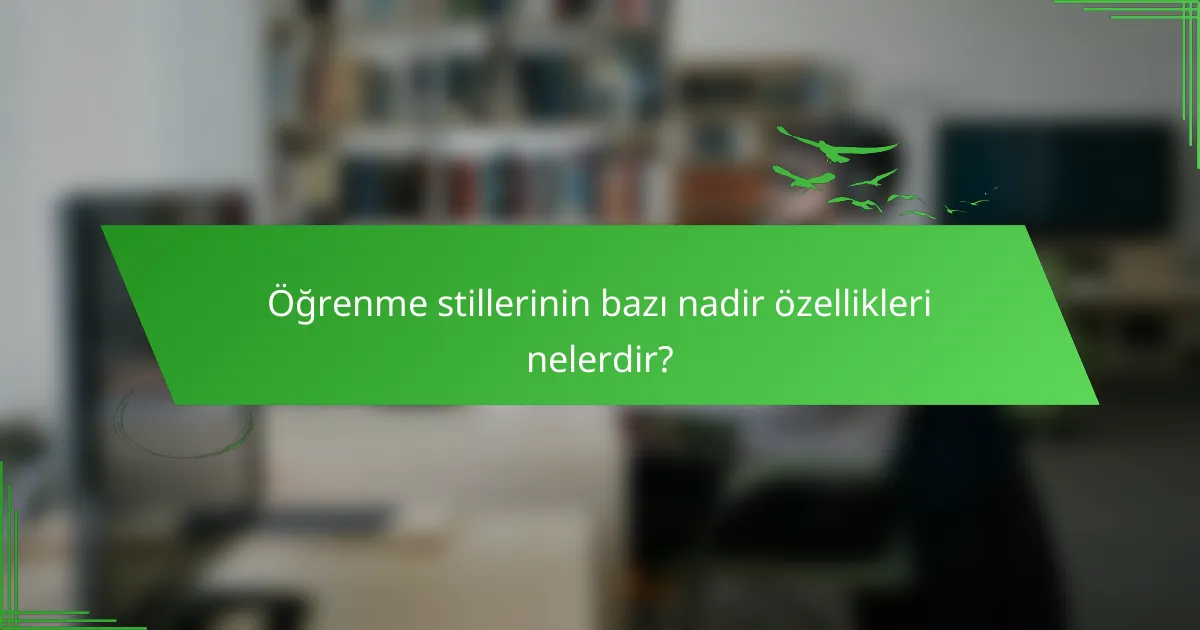 Öğrenme stillerinin bazı nadir özellikleri nelerdir?