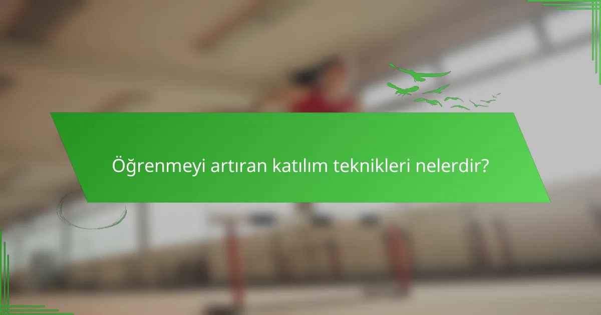 Öğrenmeyi artıran katılım teknikleri nelerdir?