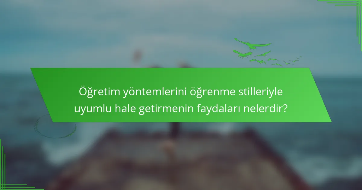 Öğretim yöntemlerini öğrenme stilleriyle uyumlu hale getirmenin faydaları nelerdir?