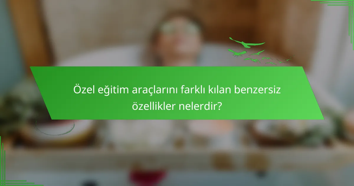 Özel eğitim araçlarını farklı kılan benzersiz özellikler nelerdir?