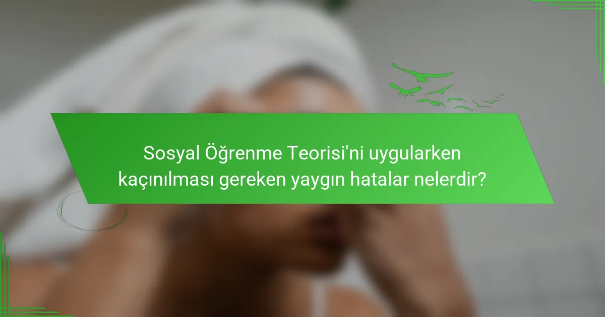 Sosyal Öğrenme Teorisi'ni uygularken kaçınılması gereken yaygın hatalar nelerdir?