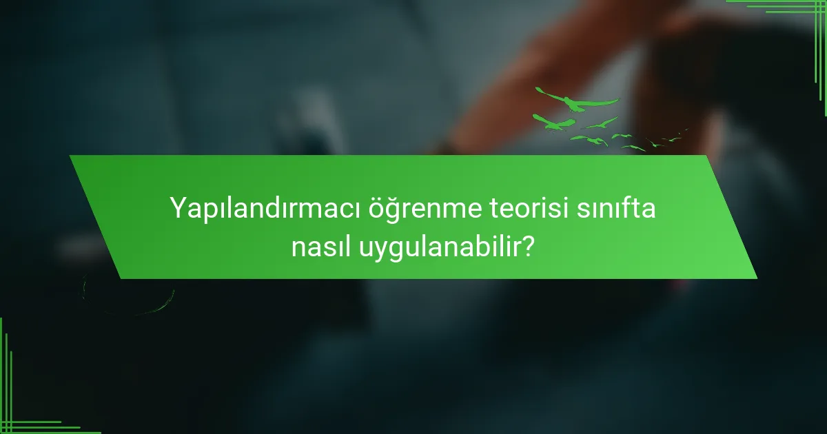 Yapılandırmacı öğrenme teorisi sınıfta nasıl uygulanabilir?