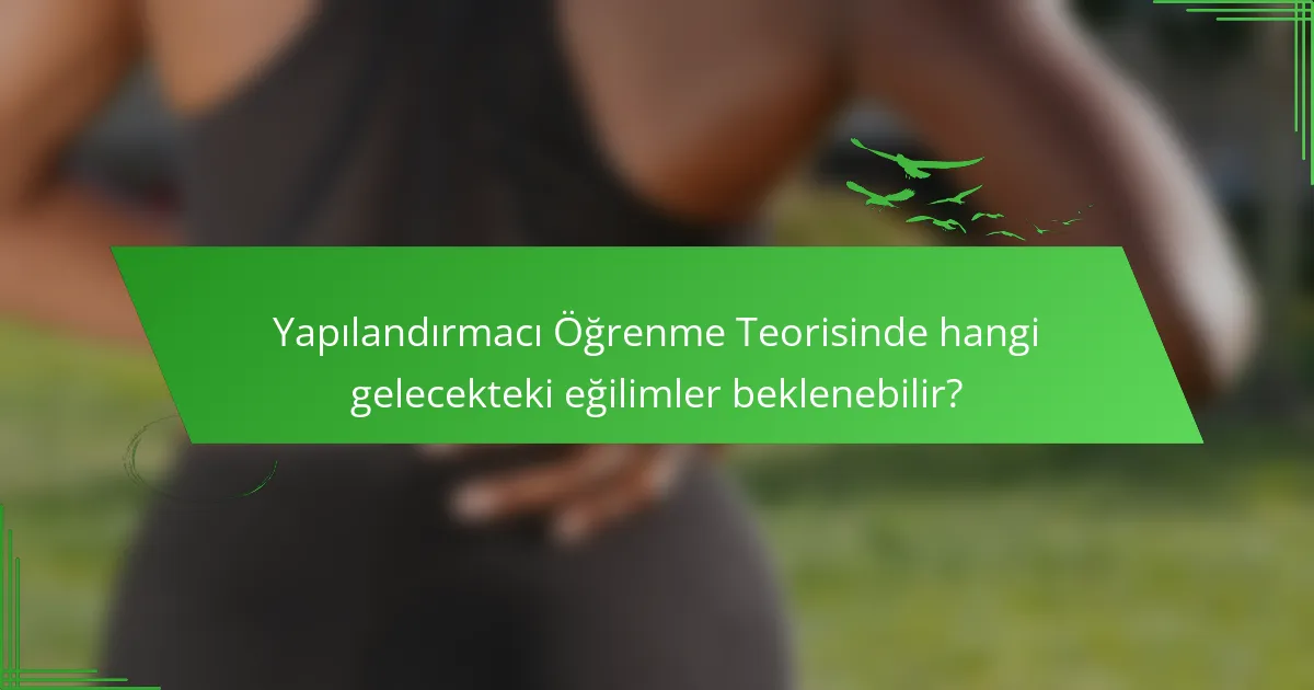 Yapılandırmacı Öğrenme Teorisinde hangi gelecekteki eğilimler beklenebilir?