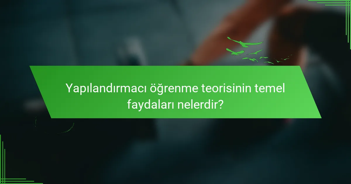 Yapılandırmacı öğrenme teorisinin temel faydaları nelerdir?